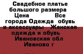 Свадебное платье большого размера › Цена ­ 17 000 - Все города Одежда, обувь и аксессуары » Женская одежда и обувь   . Ивановская обл.,Иваново г.